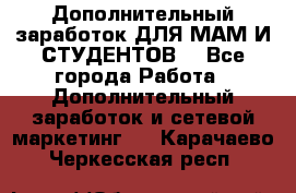 Дополнительный заработок ДЛЯ МАМ И СТУДЕНТОВ. - Все города Работа » Дополнительный заработок и сетевой маркетинг   . Карачаево-Черкесская респ.